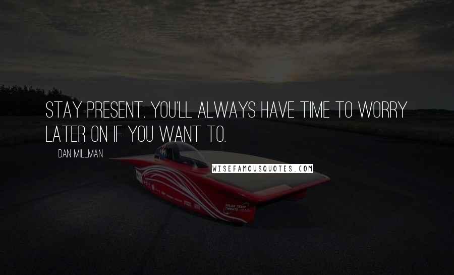 Dan Millman Quotes: Stay present. You'll always have time to worry later on if you want to.