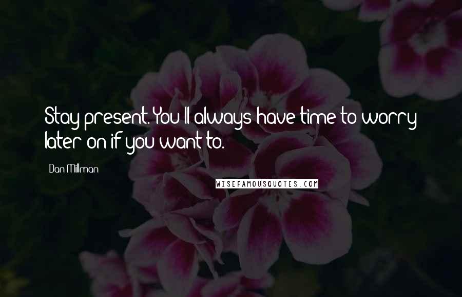 Dan Millman Quotes: Stay present. You'll always have time to worry later on if you want to.