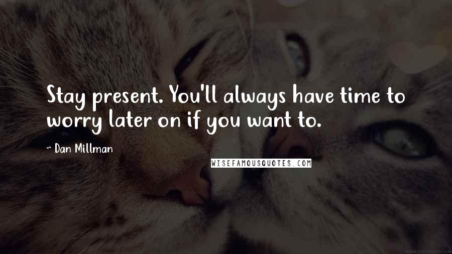 Dan Millman Quotes: Stay present. You'll always have time to worry later on if you want to.