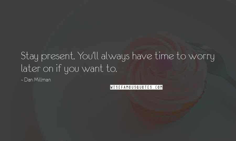 Dan Millman Quotes: Stay present. You'll always have time to worry later on if you want to.
