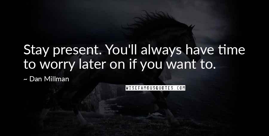 Dan Millman Quotes: Stay present. You'll always have time to worry later on if you want to.