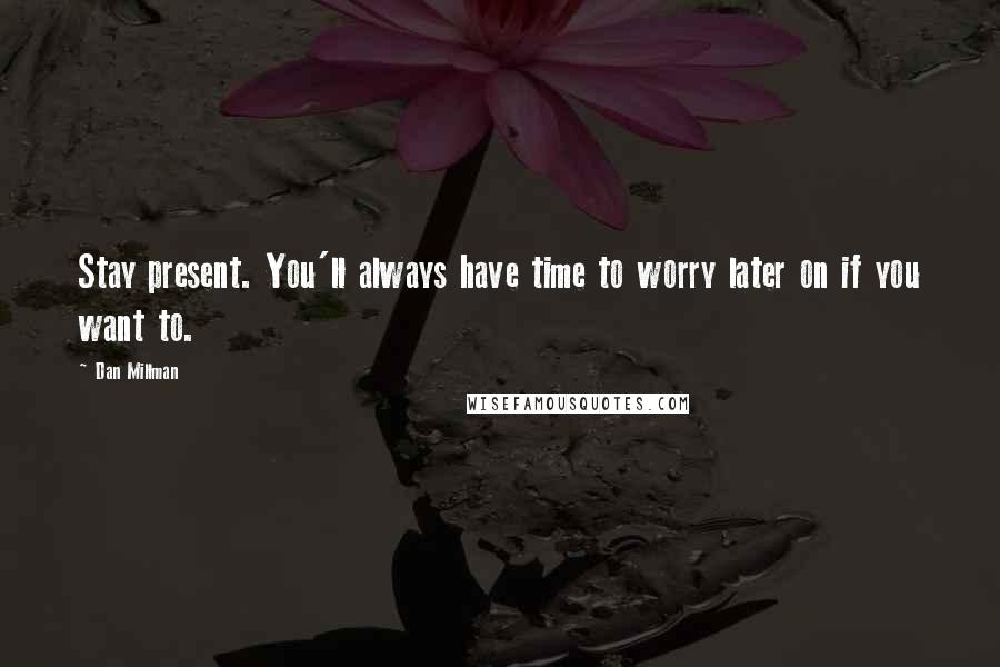 Dan Millman Quotes: Stay present. You'll always have time to worry later on if you want to.