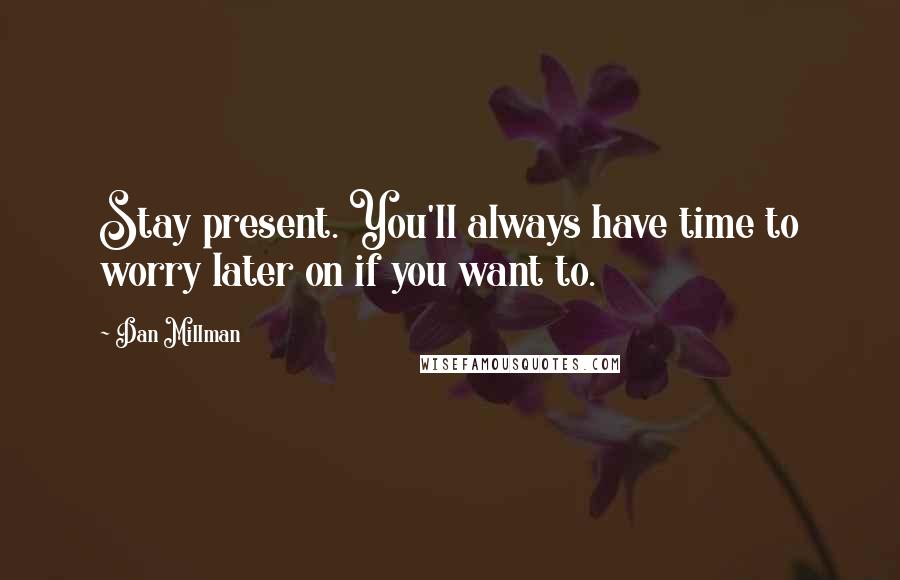 Dan Millman Quotes: Stay present. You'll always have time to worry later on if you want to.