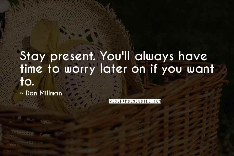 Dan Millman Quotes: Stay present. You'll always have time to worry later on if you want to.