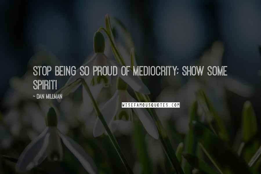 Dan Millman Quotes: Stop being so proud of mediocrity; show some spirit!