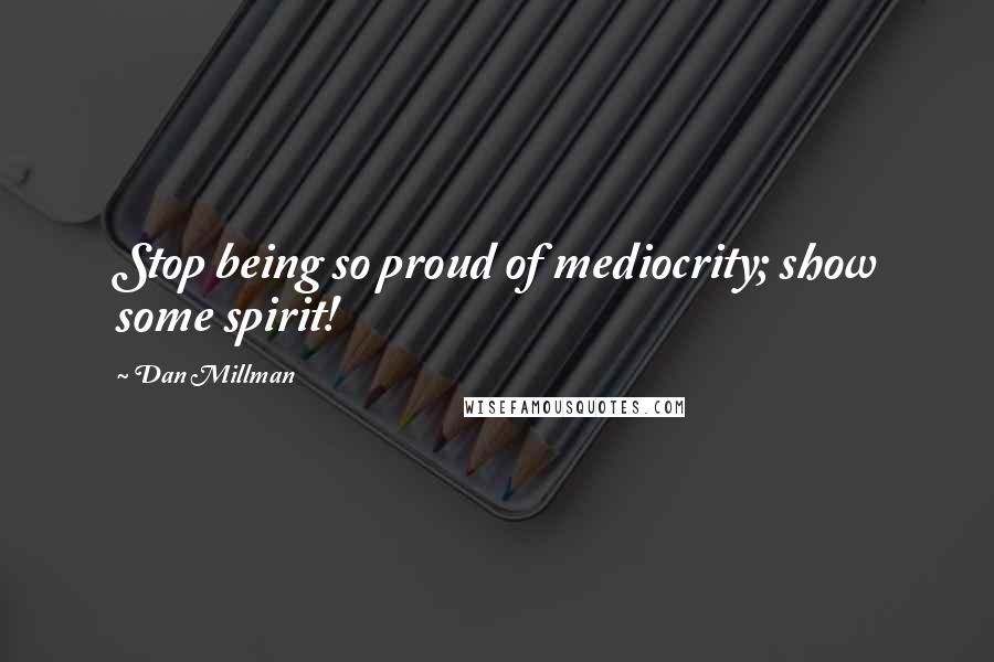 Dan Millman Quotes: Stop being so proud of mediocrity; show some spirit!