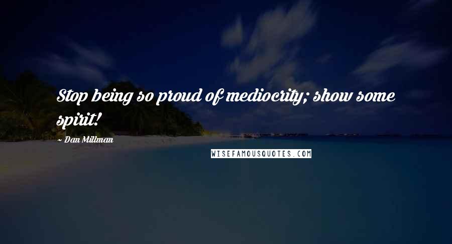 Dan Millman Quotes: Stop being so proud of mediocrity; show some spirit!