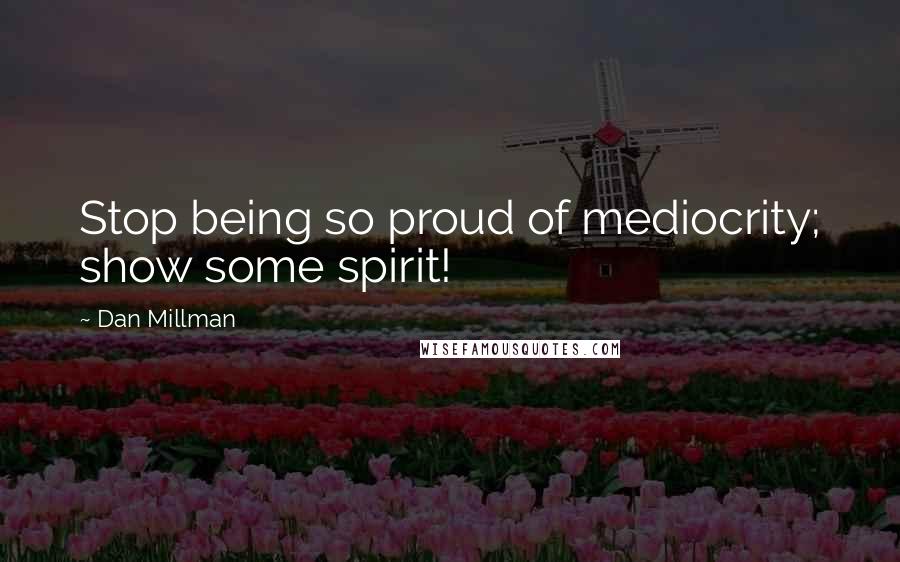 Dan Millman Quotes: Stop being so proud of mediocrity; show some spirit!