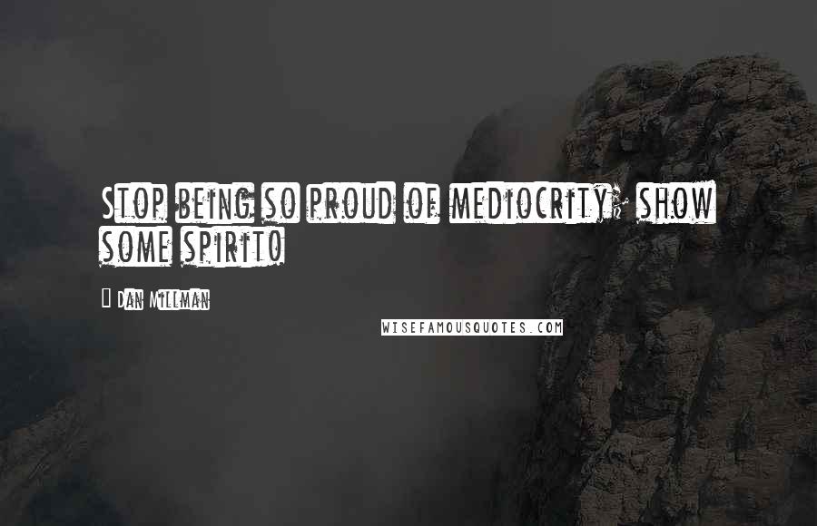 Dan Millman Quotes: Stop being so proud of mediocrity; show some spirit!