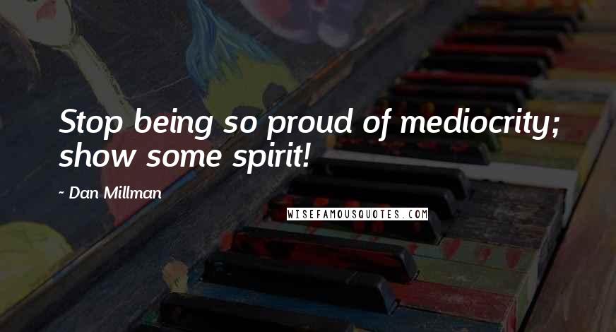 Dan Millman Quotes: Stop being so proud of mediocrity; show some spirit!