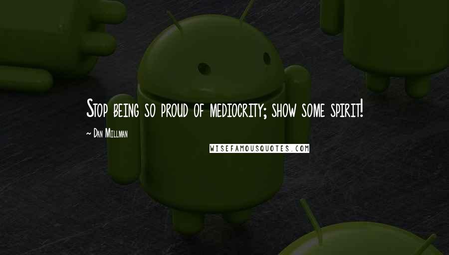 Dan Millman Quotes: Stop being so proud of mediocrity; show some spirit!