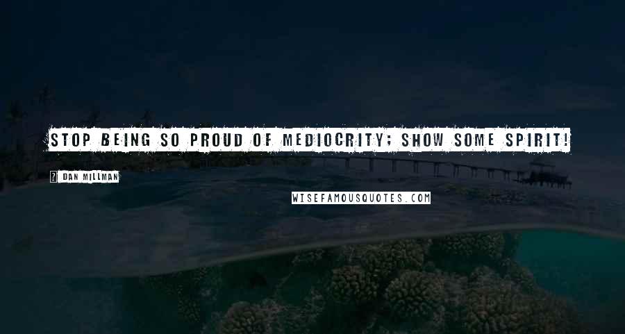 Dan Millman Quotes: Stop being so proud of mediocrity; show some spirit!