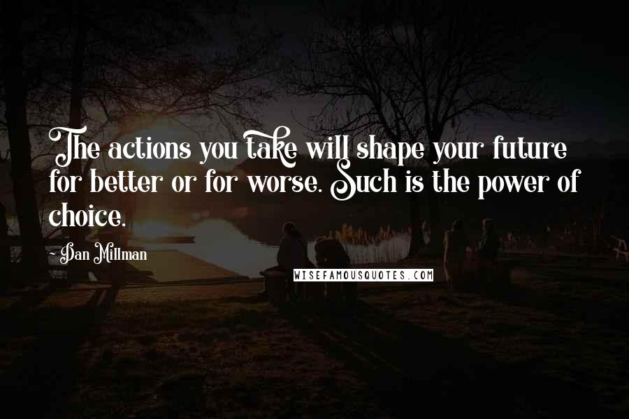 Dan Millman Quotes: The actions you take will shape your future for better or for worse. Such is the power of choice.