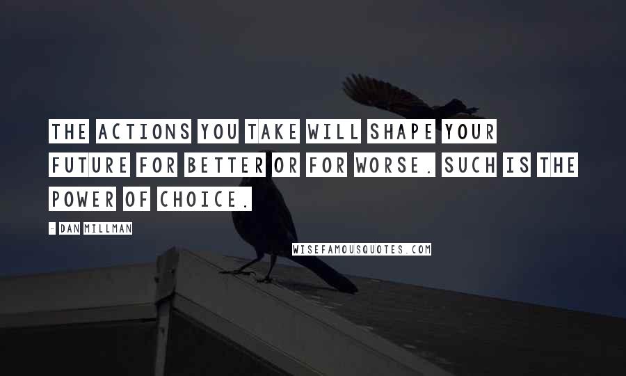 Dan Millman Quotes: The actions you take will shape your future for better or for worse. Such is the power of choice.