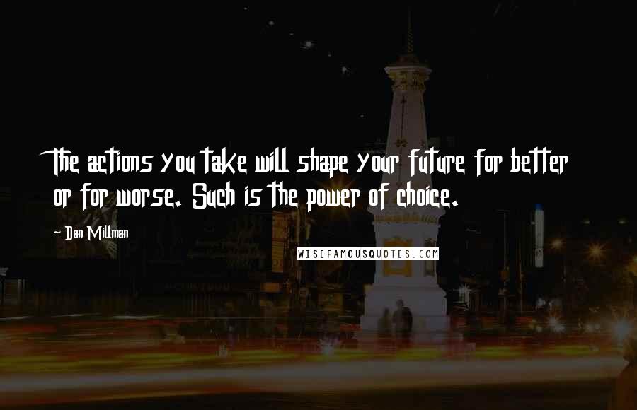 Dan Millman Quotes: The actions you take will shape your future for better or for worse. Such is the power of choice.