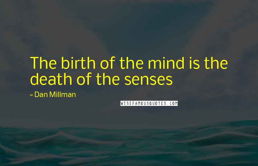 Dan Millman Quotes: The birth of the mind is the death of the senses