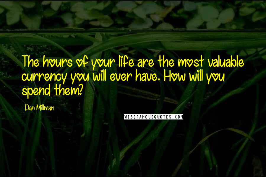 Dan Millman Quotes: The hours of your life are the most valuable currency you will ever have. How will you spend them?