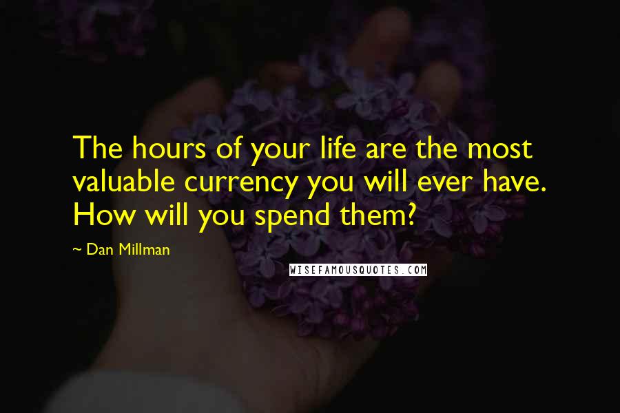 Dan Millman Quotes: The hours of your life are the most valuable currency you will ever have. How will you spend them?