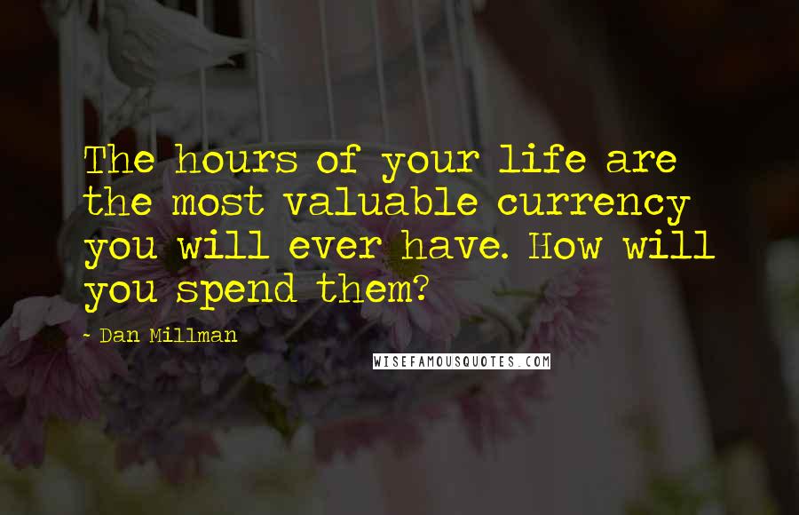 Dan Millman Quotes: The hours of your life are the most valuable currency you will ever have. How will you spend them?