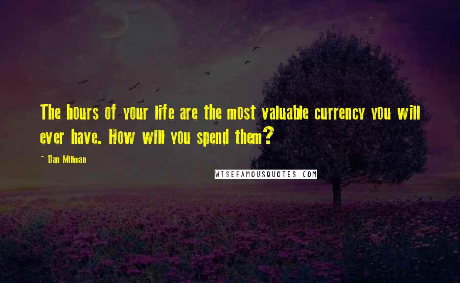 Dan Millman Quotes: The hours of your life are the most valuable currency you will ever have. How will you spend them?