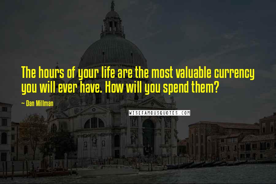 Dan Millman Quotes: The hours of your life are the most valuable currency you will ever have. How will you spend them?