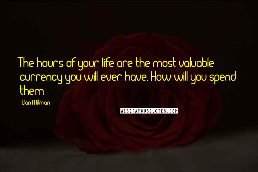 Dan Millman Quotes: The hours of your life are the most valuable currency you will ever have. How will you spend them?