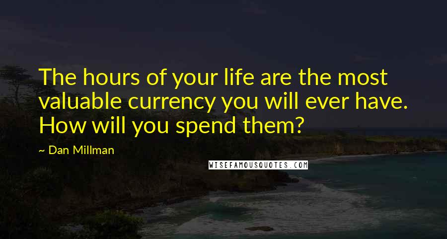 Dan Millman Quotes: The hours of your life are the most valuable currency you will ever have. How will you spend them?