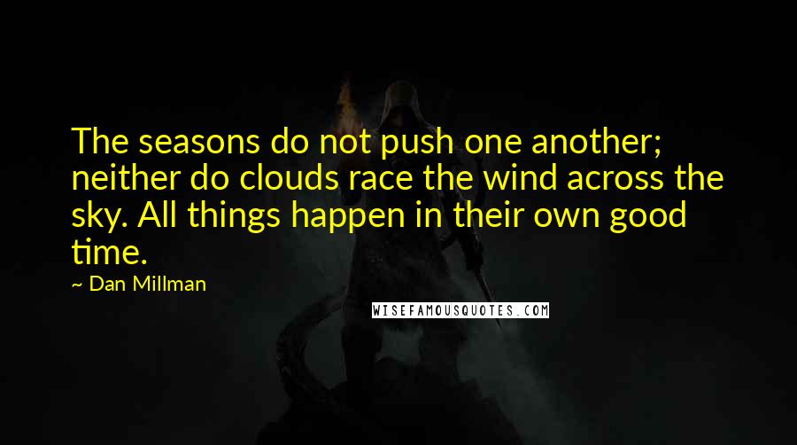 Dan Millman Quotes: The seasons do not push one another; neither do clouds race the wind across the sky. All things happen in their own good time.