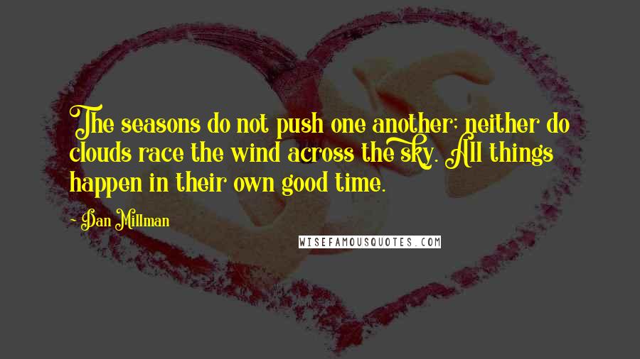 Dan Millman Quotes: The seasons do not push one another; neither do clouds race the wind across the sky. All things happen in their own good time.