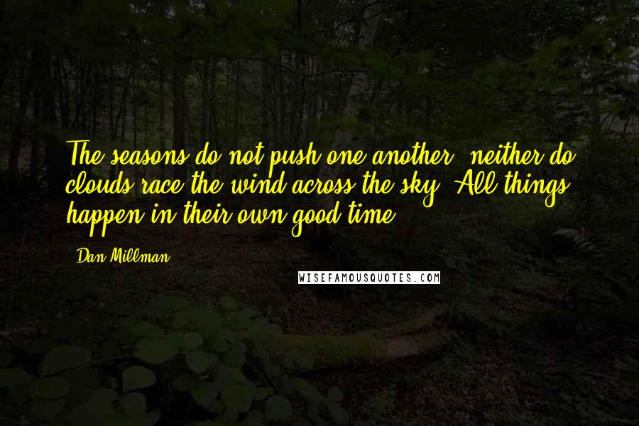 Dan Millman Quotes: The seasons do not push one another; neither do clouds race the wind across the sky. All things happen in their own good time.