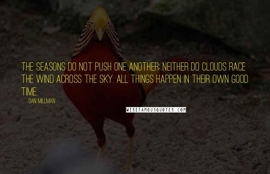 Dan Millman Quotes: The seasons do not push one another; neither do clouds race the wind across the sky. All things happen in their own good time.