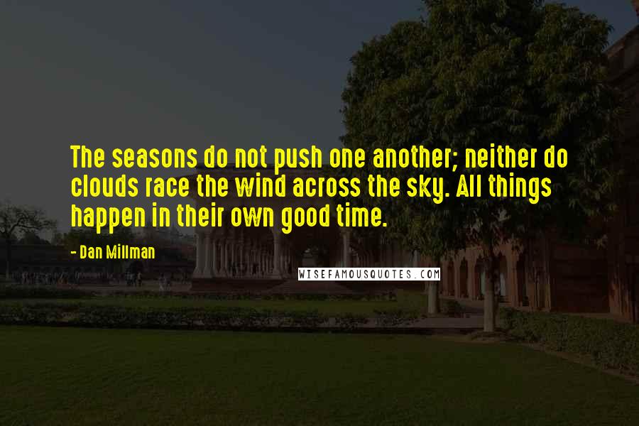 Dan Millman Quotes: The seasons do not push one another; neither do clouds race the wind across the sky. All things happen in their own good time.