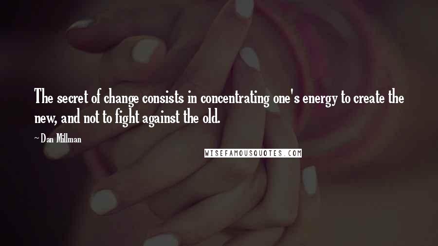 Dan Millman Quotes: The secret of change consists in concentrating one's energy to create the new, and not to fight against the old.