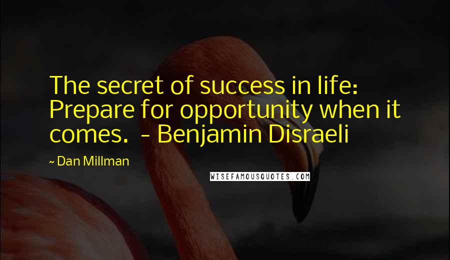 Dan Millman Quotes: The secret of success in life: Prepare for opportunity when it comes. - Benjamin Disraeli