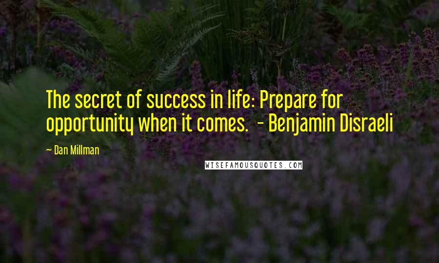 Dan Millman Quotes: The secret of success in life: Prepare for opportunity when it comes. - Benjamin Disraeli