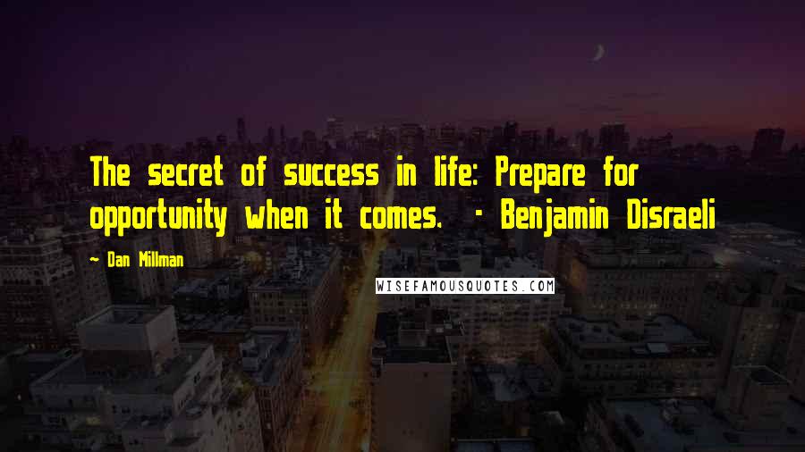 Dan Millman Quotes: The secret of success in life: Prepare for opportunity when it comes. - Benjamin Disraeli