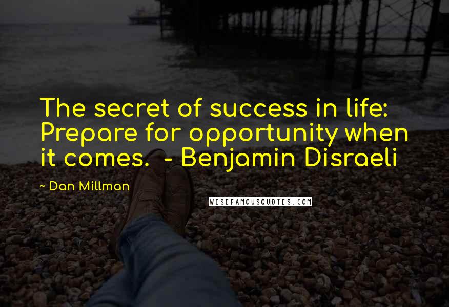 Dan Millman Quotes: The secret of success in life: Prepare for opportunity when it comes. - Benjamin Disraeli