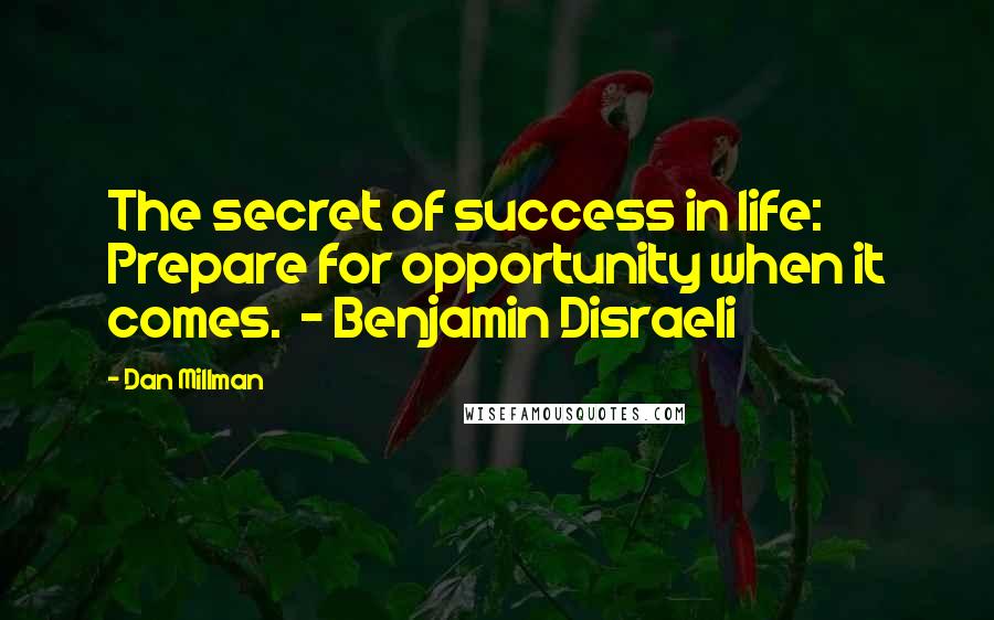 Dan Millman Quotes: The secret of success in life: Prepare for opportunity when it comes. - Benjamin Disraeli