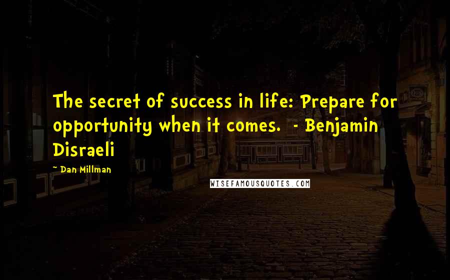 Dan Millman Quotes: The secret of success in life: Prepare for opportunity when it comes. - Benjamin Disraeli