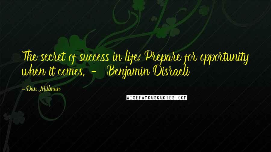 Dan Millman Quotes: The secret of success in life: Prepare for opportunity when it comes. - Benjamin Disraeli