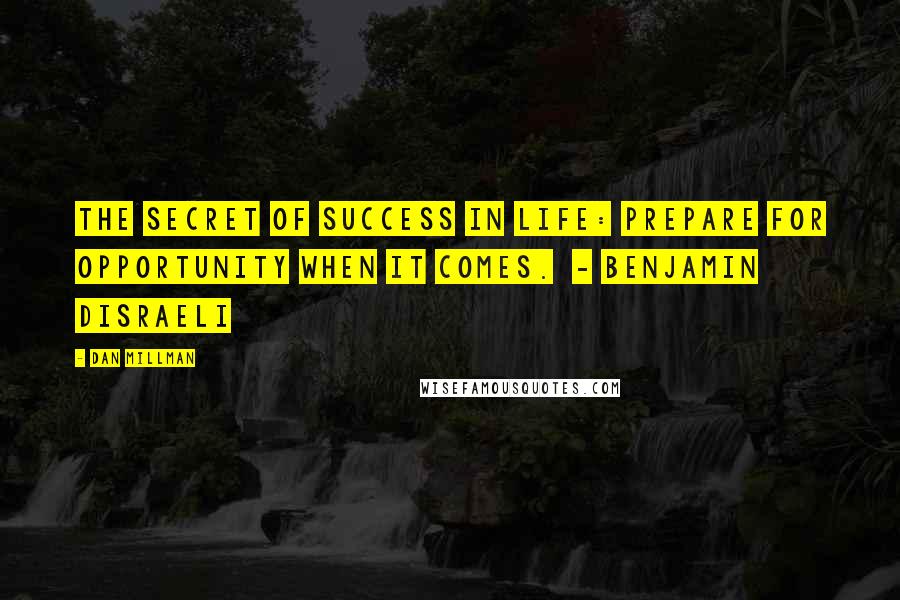 Dan Millman Quotes: The secret of success in life: Prepare for opportunity when it comes. - Benjamin Disraeli