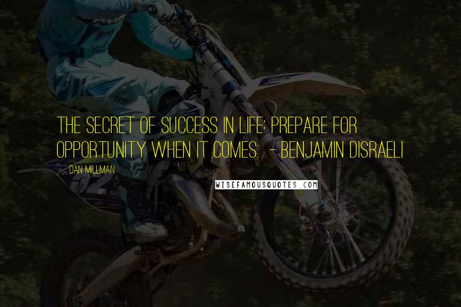 Dan Millman Quotes: The secret of success in life: Prepare for opportunity when it comes. - Benjamin Disraeli