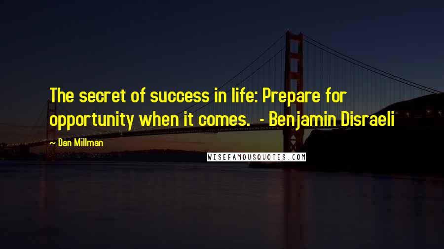 Dan Millman Quotes: The secret of success in life: Prepare for opportunity when it comes. - Benjamin Disraeli