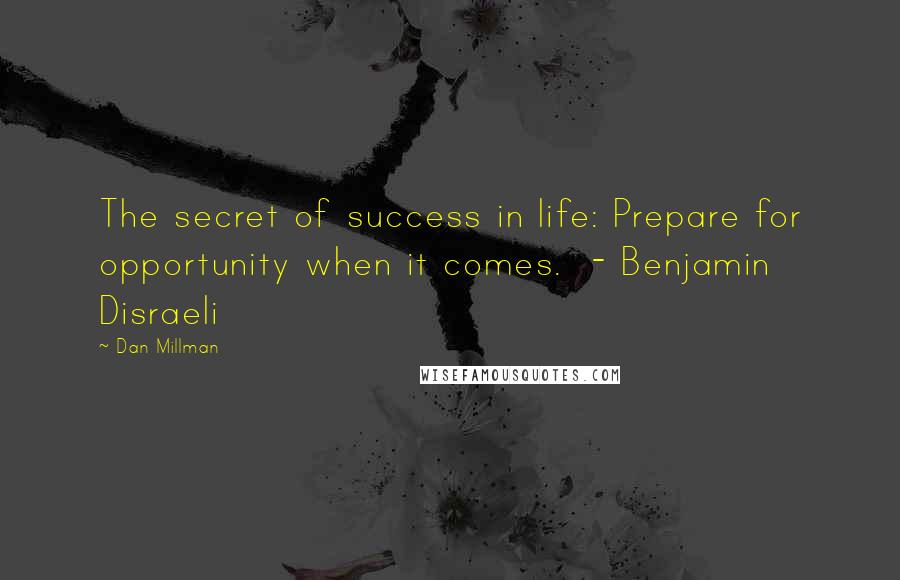 Dan Millman Quotes: The secret of success in life: Prepare for opportunity when it comes. - Benjamin Disraeli