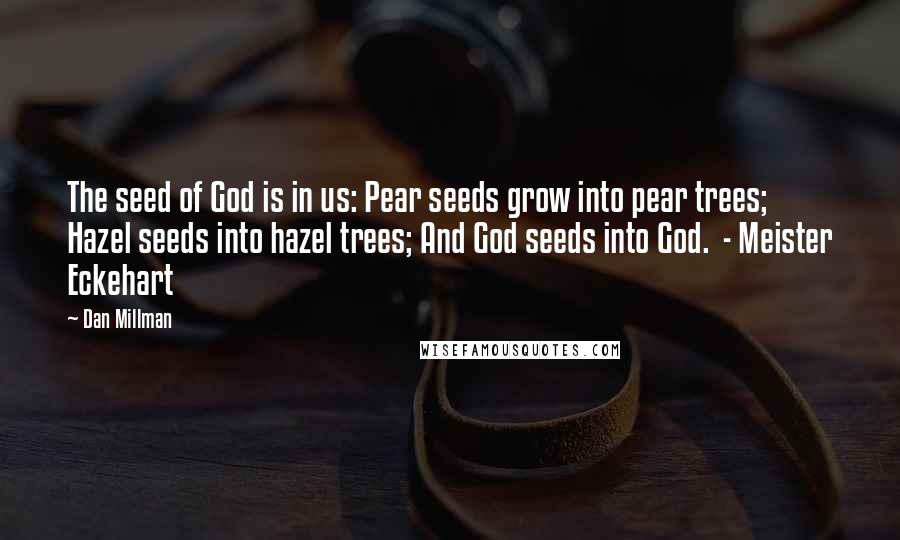 Dan Millman Quotes: The seed of God is in us: Pear seeds grow into pear trees; Hazel seeds into hazel trees; And God seeds into God. - Meister Eckehart