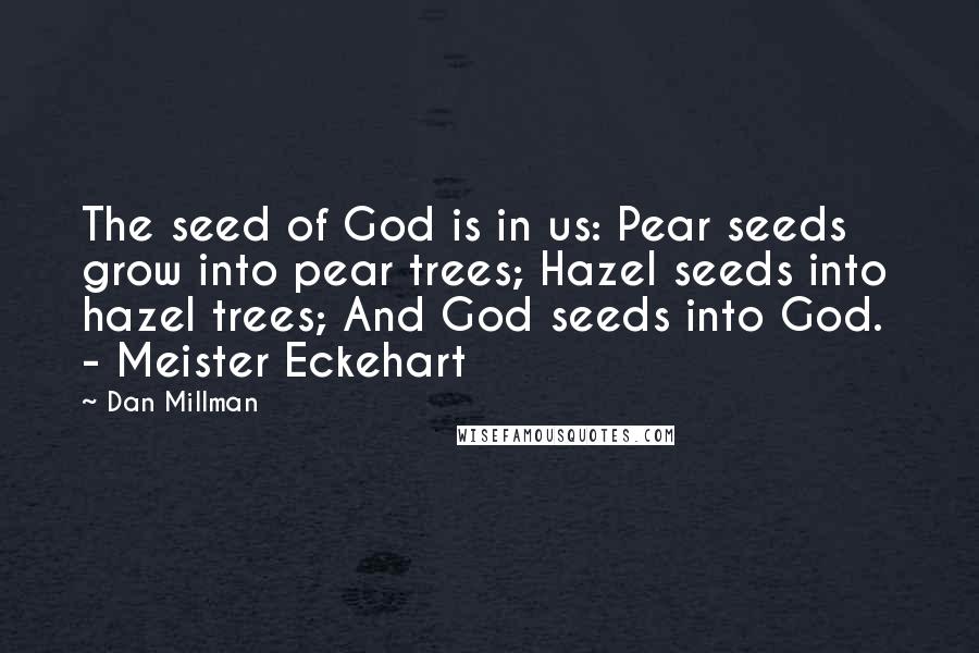 Dan Millman Quotes: The seed of God is in us: Pear seeds grow into pear trees; Hazel seeds into hazel trees; And God seeds into God. - Meister Eckehart