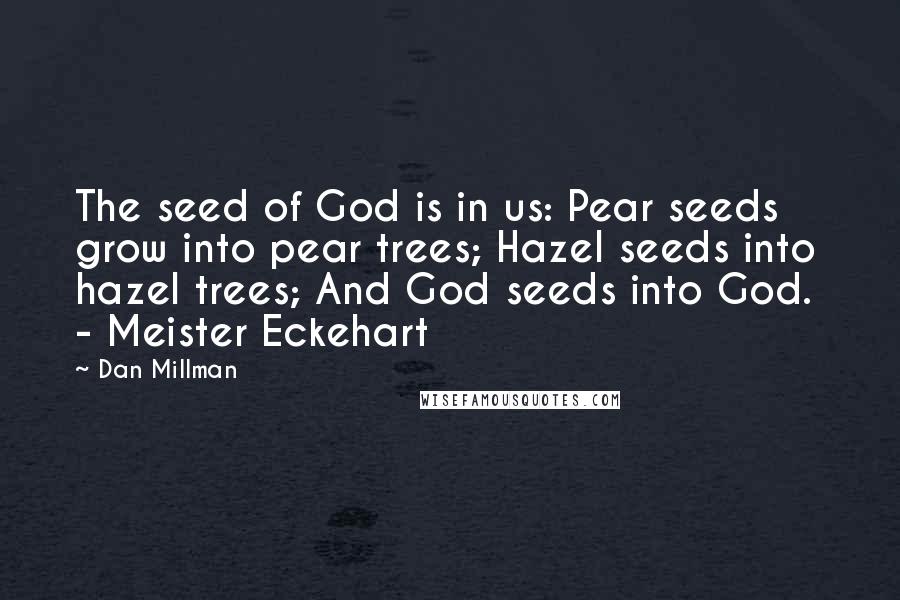 Dan Millman Quotes: The seed of God is in us: Pear seeds grow into pear trees; Hazel seeds into hazel trees; And God seeds into God.  - Meister Eckehart