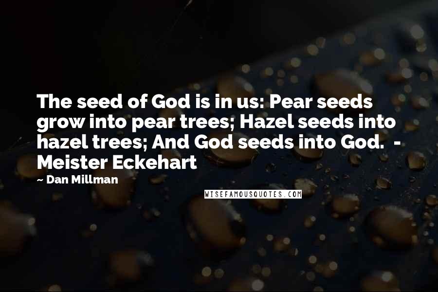 Dan Millman Quotes: The seed of God is in us: Pear seeds grow into pear trees; Hazel seeds into hazel trees; And God seeds into God. - Meister Eckehart