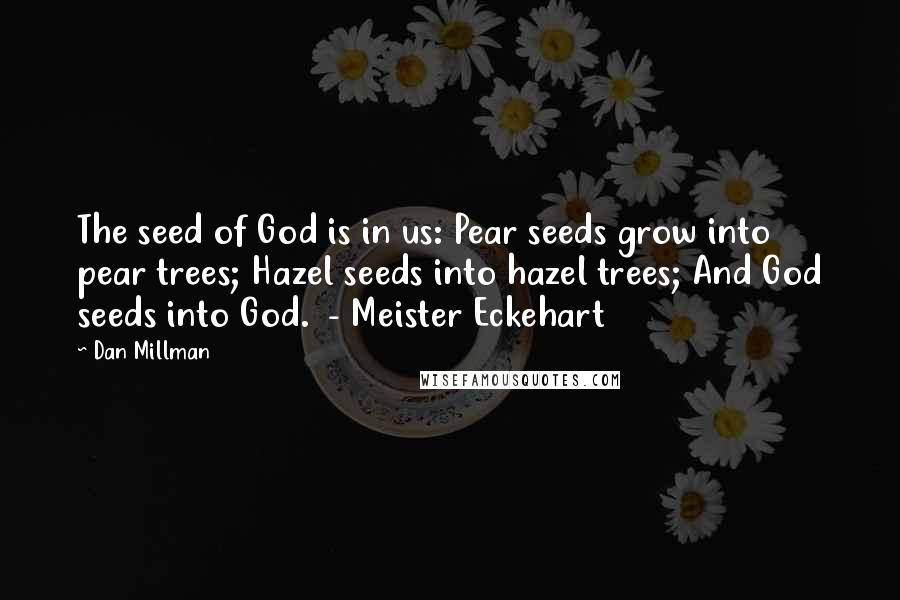 Dan Millman Quotes: The seed of God is in us: Pear seeds grow into pear trees; Hazel seeds into hazel trees; And God seeds into God. - Meister Eckehart