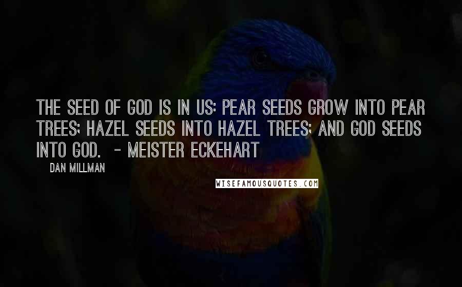 Dan Millman Quotes: The seed of God is in us: Pear seeds grow into pear trees; Hazel seeds into hazel trees; And God seeds into God. - Meister Eckehart